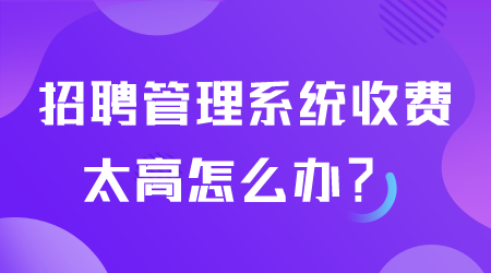 招聘管理系統收費太高怎么辦.png