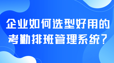 如何選型好用的考勤排班管理系統.png