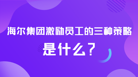 海爾激勵員工策略是什么.png