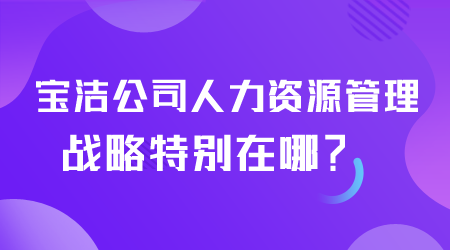 寶潔人力資源管理戰略特別在哪,.png