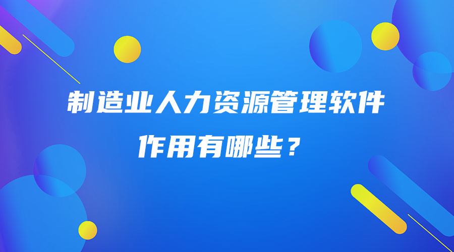 制造業人力資源管理軟件作用有哪些？.jpg