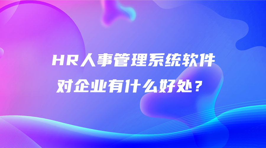 HR人事管理系統軟件對企業有什么好處？.jpg