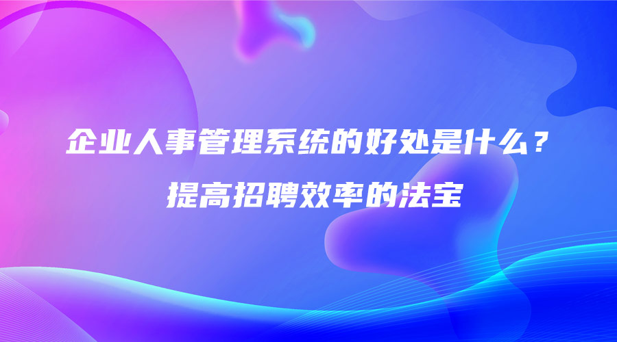 企業人事管理系統的好處是什么？提高招聘效率的法寶.jpg