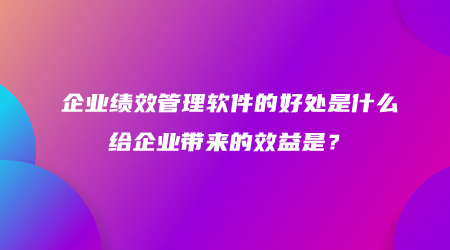 2企業績效管理軟件的好處是什么 給企業帶來的效益是？.jpg