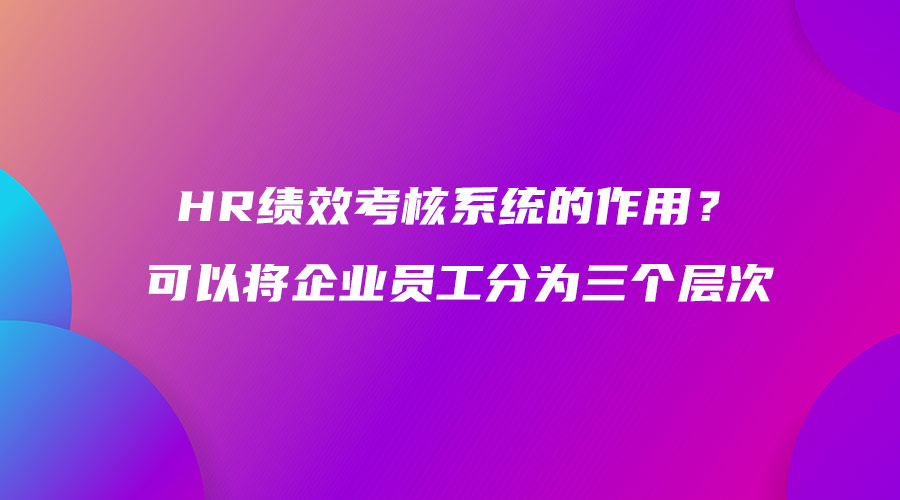 HR績效考核系統的作用？可以將企業員工分為三個層次.jpg