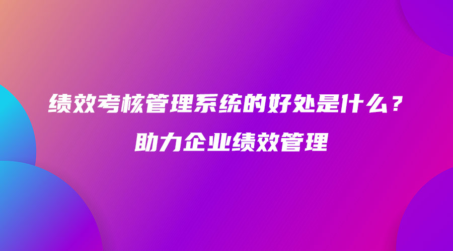 績效考核管理系統的好處是什么？助力企業績效管理.jpg