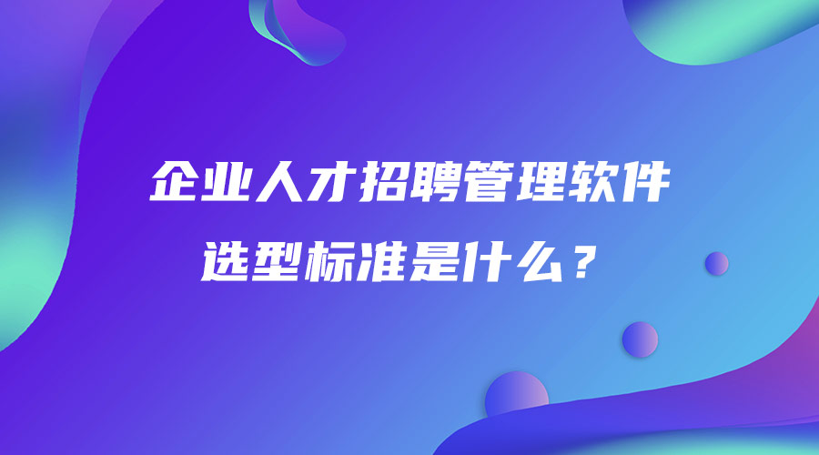 企業人才招聘管理軟件選型標準是什么？.jpg