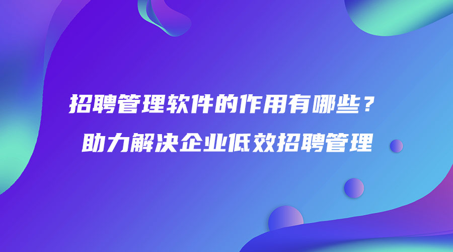 招聘管理軟件的作用有哪些？助力解決企業低效招聘管理.jpg