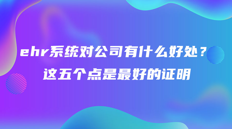 ehr系統對公司有什么好處？這五個點是最好的證明.jpg