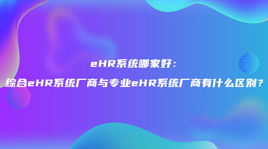 eHR系統哪家好：綜合eHR系統廠商與專業eHR系統廠商有什么區別？.jpg