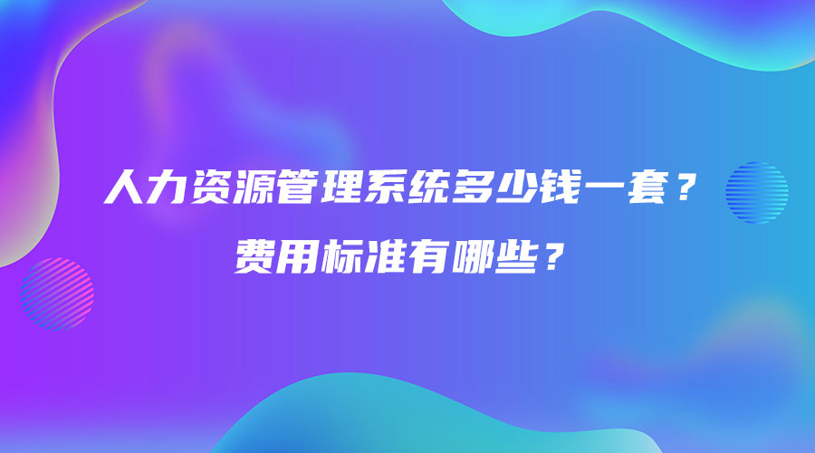 人力資源管理系統多少錢一套？費用標準有哪些？.jpg