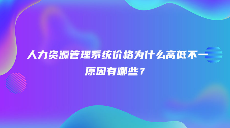 人力資源管理系統價格為什么高低不一，原因有哪些？.jpg